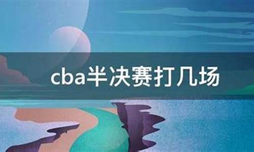 cba半决赛打几场的比赛_cba半决赛打几场的